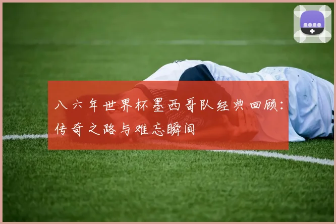 八六年世界杯墨西哥队经典回顾：传奇之路与难忘瞬间
