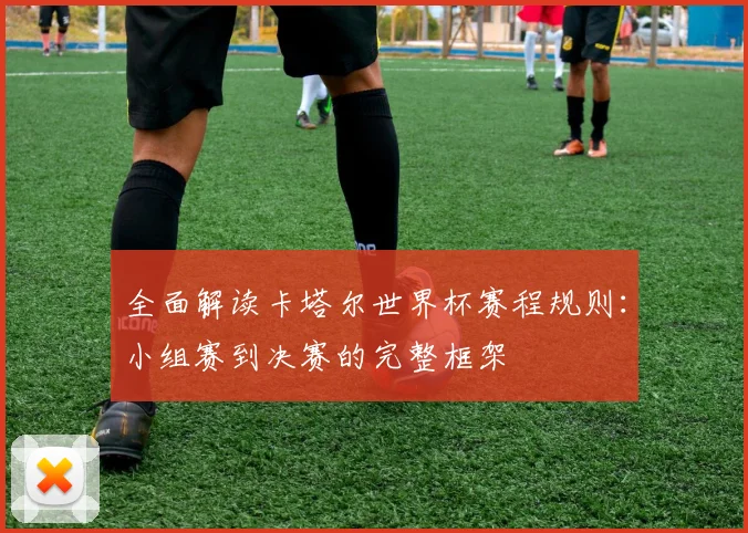 全面解读卡塔尔世界杯赛程规则:小组赛到决赛的完整框架