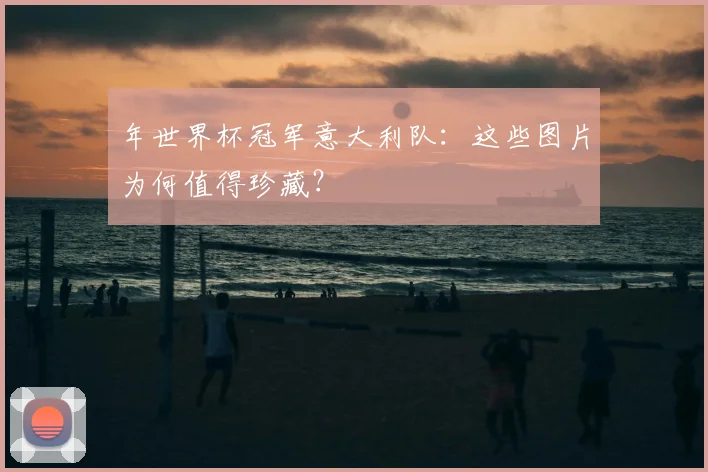 年世界杯冠军意大利队：这些图片为何值得珍藏？