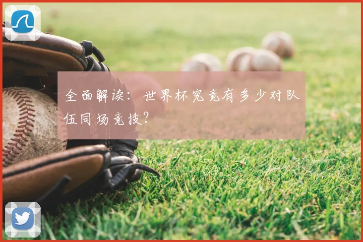 全面解读：世界杯究竟有多少对队伍同场竞技？