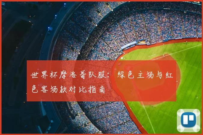 世界杯摩洛哥队服：绿色主场与红色客场款对比指南