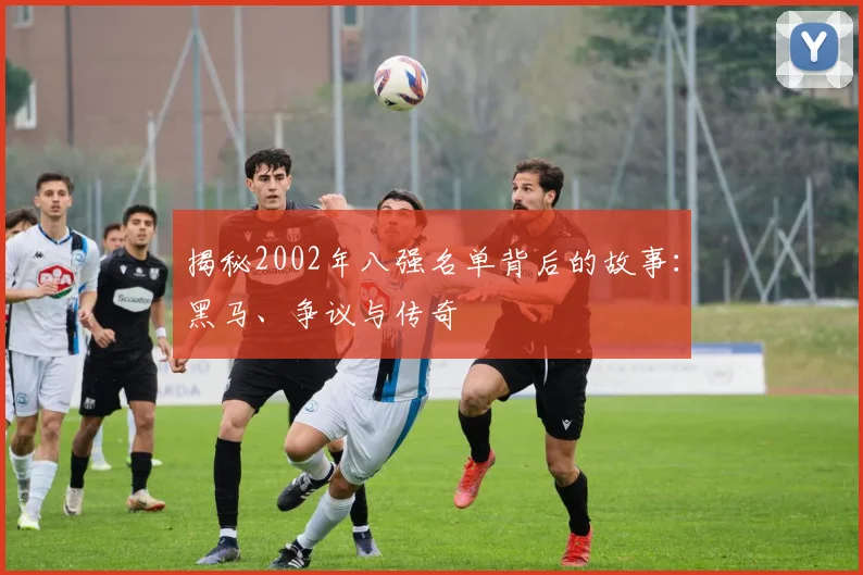 揭秘2002年八强名单背后的故事：黑马、争议与传奇
