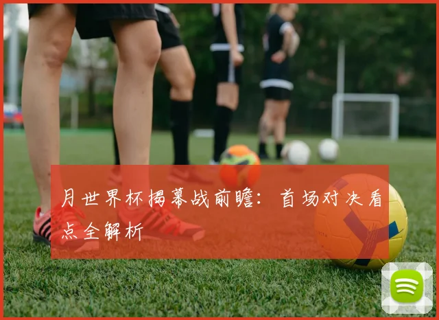 月世界杯揭幕战前瞻：首场对决看点全解析