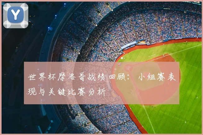 世界杯摩洛哥战绩回顾：小组赛表现与关键比赛分析