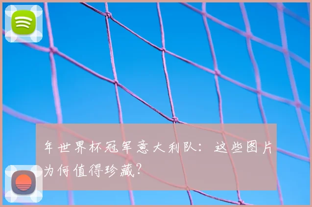 年世界杯冠军意大利队：这些图片为何值得珍藏？