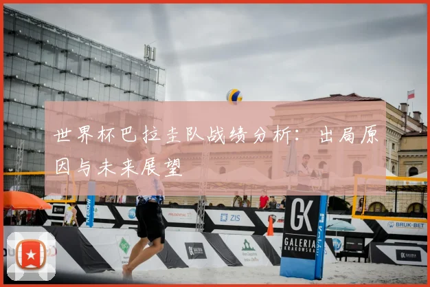 世界杯巴拉圭队战绩分析：出局原因与未来展望