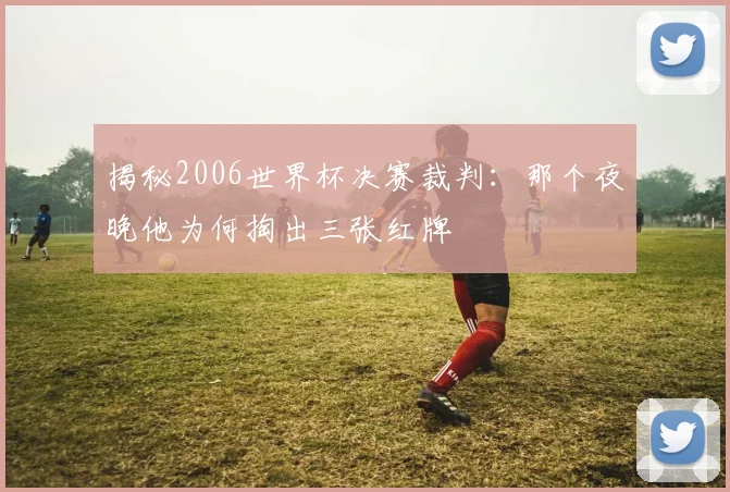揭秘2006世界杯决赛裁判：那个夜晚他为何掏出三张红牌