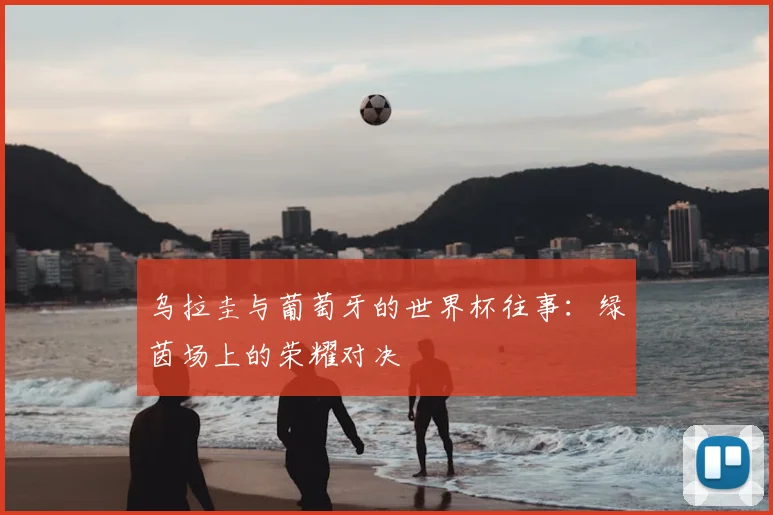 乌拉圭与葡萄牙的世界杯往事：绿茵场上的荣耀对决