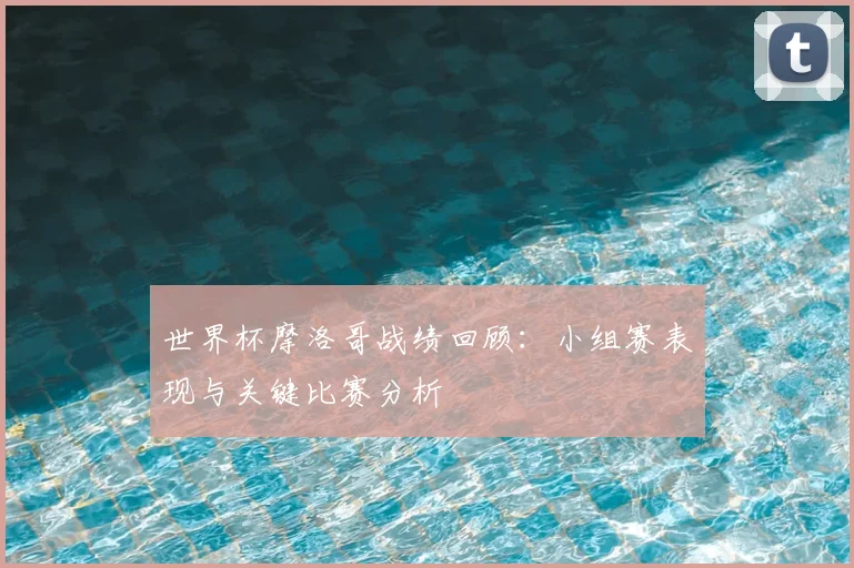 世界杯摩洛哥战绩回顾：小组赛表现与关键比赛分析